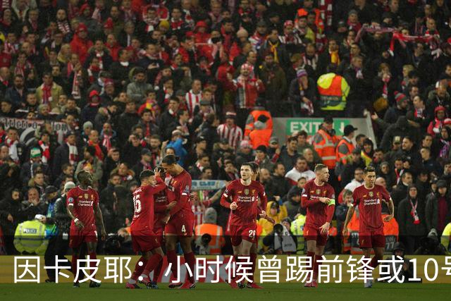 因卡皮耶：小时候曾踢前锋或10号位 想要卫冕英超须付出更多努力